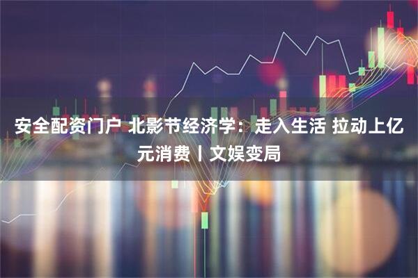 安全配资门户 北影节经济学：走入生活 拉动上亿元消费丨文娱变局