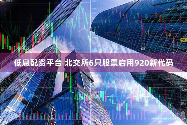 低息配资平台 北交所6只股票启用920新代码