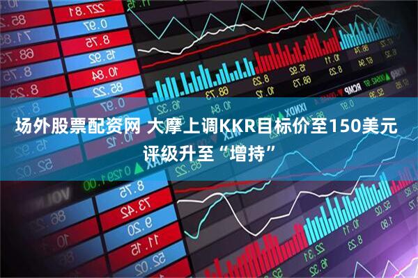 场外股票配资网 大摩上调KKR目标价至150美元 评级升至“增持”