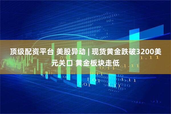顶级配资平台 美股异动 | 现货黄金跌破3200美元关口 黄金板块走低