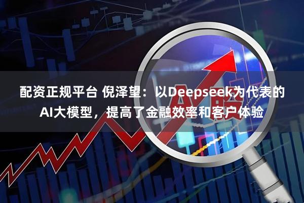 配资正规平台 倪泽望：以Deepseek为代表的AI大模型，提高了金融效率和客户体验
