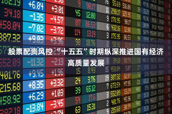 股票配资风控 “十五五”时期纵深推进国有经济高质量发展