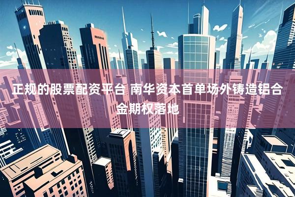 正规的股票配资平台 南华资本首单场外铸造铝合金期权落地