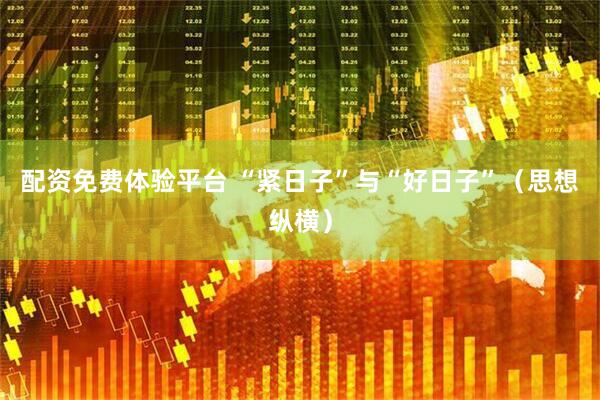 配资免费体验平台 “紧日子”与“好日子”（思想纵横）