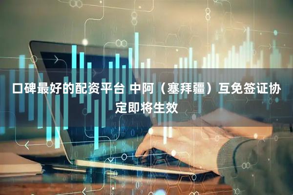 口碑最好的配资平台 中阿（塞拜疆）互免签证协定即将生效