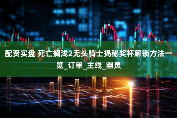配资实盘 死亡搁浅2无头骑士揭秘奖杯解锁方法一览_订单_主线_幽灵