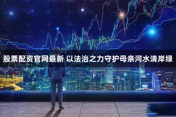 股票配资官网最新 以法治之力守护母亲河水清岸绿