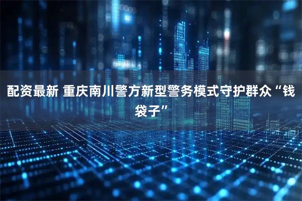 配资最新 重庆南川警方新型警务模式守护群众“钱袋子”