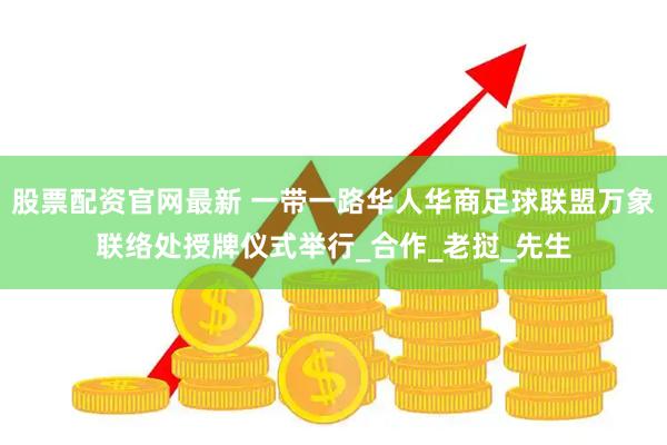 股票配资官网最新 一带一路华人华商足球联盟万象联络处授牌仪式举行_合作_老挝_先生