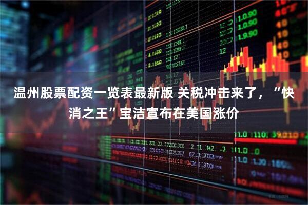 温州股票配资一览表最新版 关税冲击来了，“快消之王”宝洁宣布在美国涨价