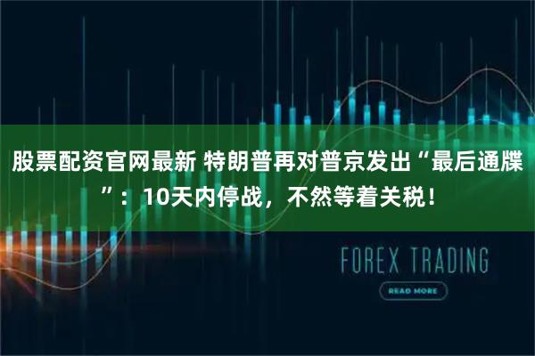 股票配资官网最新 特朗普再对普京发出“最后通牒”：10天内停战，不然等着关税！