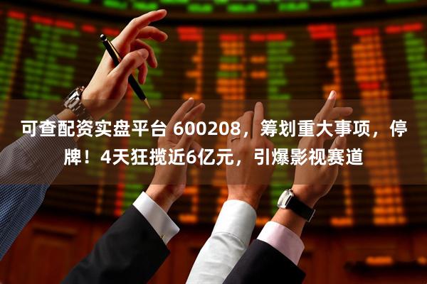 可查配资实盘平台 600208，筹划重大事项，停牌！4天狂揽近6亿元，引爆影视赛道