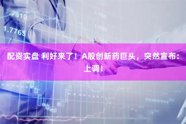 配资实盘 利好来了！A股创新药巨头，突然宣布：上调！
