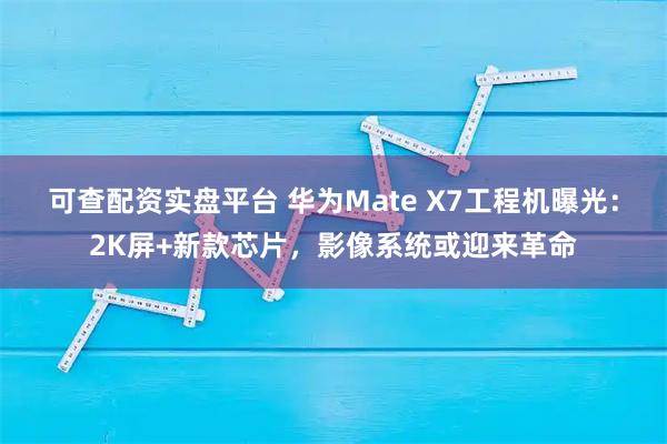 可查配资实盘平台 华为Mate X7工程机曝光：2K屏+新款芯片，影像系统或迎来革命