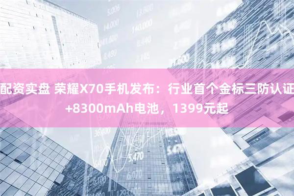 配资实盘 荣耀X70手机发布：行业首个金标三防认证+8300mAh电池，1399元起