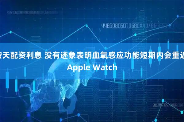 按天配资利息 没有迹象表明血氧感应功能短期内会重返 Apple Watch