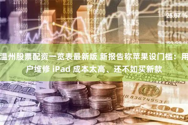 温州股票配资一览表最新版 新报告称苹果设门槛：用户维修 iPad 成本太高、还不如买新款