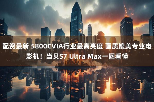 配资最新 5800CVIA行业最高亮度 画质媲美专业电影机！当贝S7 Ultra Max一图看懂