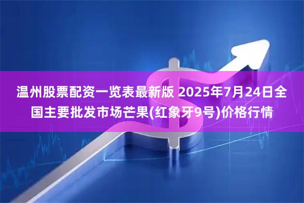 温州股票配资一览表最新版 2025年7月24日全国主要批发市场芒果(红象牙9号)价格行情