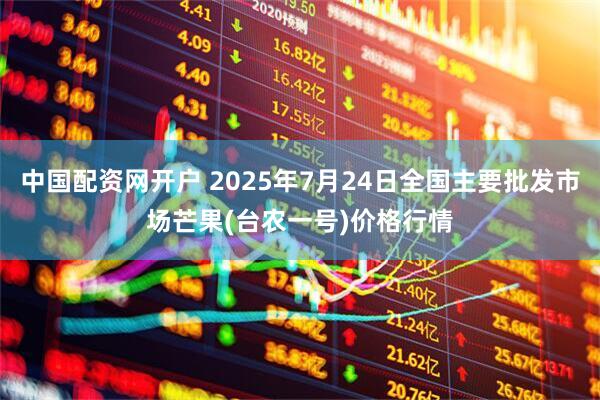中国配资网开户 2025年7月24日全国主要批发市场芒果(台农一号)价格行情