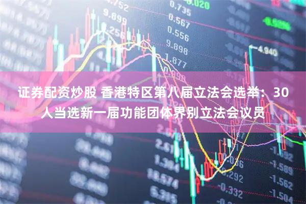 证券配资炒股 香港特区第八届立法会选举：30人当选新一届功能团体界别立法会议员
