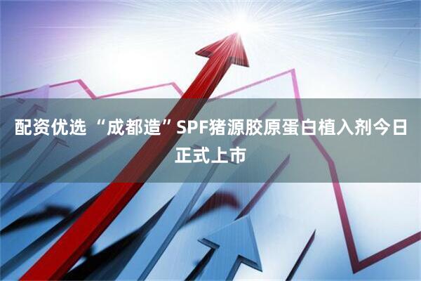 配资优选 “成都造”SPF猪源胶原蛋白植入剂今日正式上市
