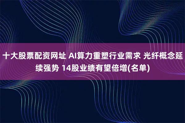 十大股票配资网址 AI算力重塑行业需求 光纤概念延续强势 14股业绩有望倍增(名单)