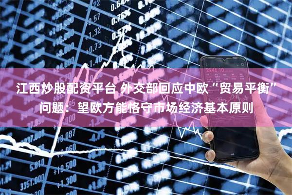 江西炒股配资平台 外交部回应中欧“贸易平衡”问题：望欧方能恪守市场经济基本原则